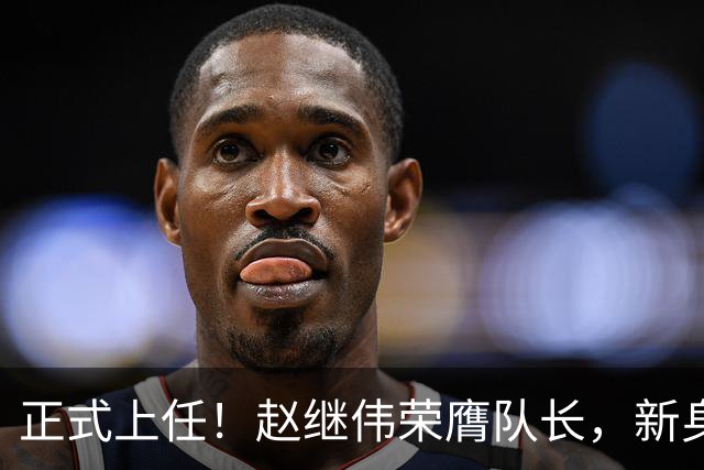 正式上任！赵继伟荣膺队长，新身份亮相